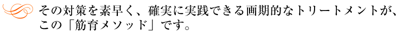 その対策を素早く、確実に実践できる画期的なトリートメントが、この「筋育メソッド」です